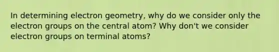 In determining electron geometry, why do we consider only the electron groups on the central atom? Why don't we consider electron groups on terminal atoms?