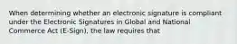 When determining whether an electronic signature is compliant under the Electronic Signatures in Global and National Commerce Act (E-Sign), the law requires that