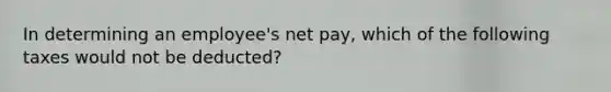 In determining an employee's net pay, which of the following taxes would not be deducted?