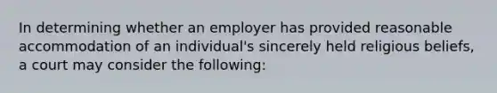 In determining whether an employer has provided reasonable accommodation of an individual's sincerely held religious beliefs, a court may consider the following: