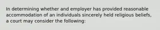 In determining whether and employer has provided reasonable accommodation of an individuals sincerely held religious beliefs, a court may consider the following: