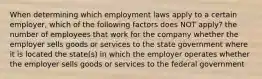 When determining which employment laws apply to a certain employer, which of the following factors does NOT apply? the number of employees that work for the company whether the employer sells goods or services to the state government where it is located the state(s) in which the employer operates whether the employer sells goods or services to the federal government