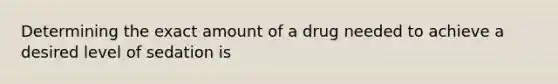 Determining the exact amount of a drug needed to achieve a desired level of sedation is