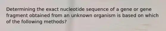 Determining the exact nucleotide sequence of a gene or gene fragment obtained from an unknown organism is based on which of the following methods?