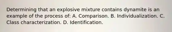 Determining that an explosive mixture contains dynamite is an example of the process​ of: A. Comparison. B. Individualization. C. Class characterization. D. Identification.