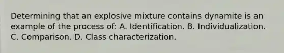 Determining that an explosive mixture contains dynamite is an example of the process​ of: A. Identification. B. Individualization. C. Comparison. D. Class characterization.