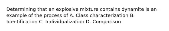 Determining that an explosive mixture contains dynamite is an example of the process of A. Class characterization B. Identification C. Individualization D. Comparison