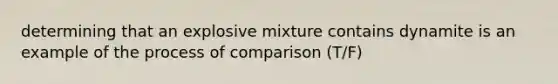 determining that an explosive mixture contains dynamite is an example of the process of comparison (T/F)