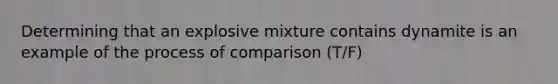 Determining that an explosive mixture contains dynamite is an example of the process of comparison (T/F)