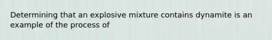 Determining that an explosive mixture contains dynamite is an example of the process of