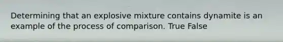 Determining that an explosive mixture contains dynamite is an example of the process of comparison. True False