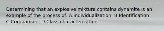 Determining that an explosive mixture contains dynamite is an example of the process​ of: A.Individualization. B.Identification. C.Comparison. D.Class characterization.