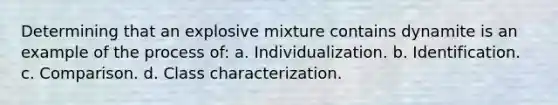 Determining that an explosive mixture contains dynamite is an example of the process of: a. Individualization. b. Identification. c. Comparison. d. Class characterization.