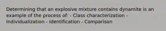 Determining that an explosive mixture contains dynamite is an example of the process of: - Class characterization - Individualization - Identification - Comparison