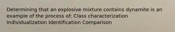 Determining that an explosive mixture contains dynamite is an example of the process of: Class characterization Individualization Identification Comparison