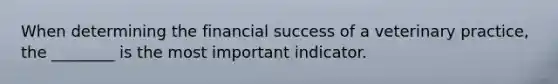 When determining the financial success of a veterinary practice, the ________ is the most important indicator.