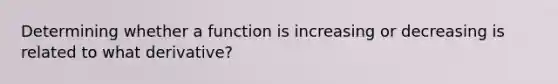 Determining whether a function is increasing or decreasing is related to what derivative?