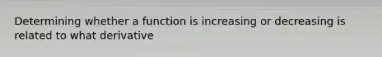 Determining whether a function is increasing or decreasing is related to what derivative