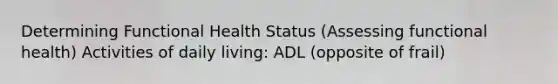 Determining Functional Health Status (Assessing functional health) Activities of daily living: ADL (opposite of frail)