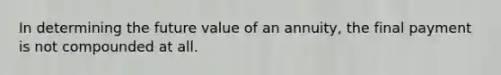 In determining the future value of an annuity, the final payment is not compounded at all.