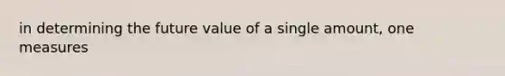 in determining the future value of a single amount, one measures