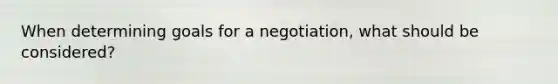 When determining goals for a negotiation, what should be considered?