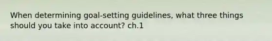 When determining goal-setting guidelines, what three things should you take into account? ch.1