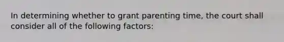 In determining whether to grant parenting time, the court shall consider all of the following factors: