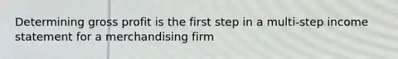 Determining gross profit is the first step in a multi-step income statement for a merchandising firm