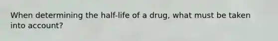 When determining the half-life of a drug, what must be taken into account?