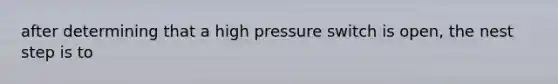 after determining that a high pressure switch is open, the nest step is to