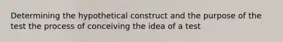 Determining the hypothetical construct and the purpose of the test the process of conceiving the idea of a test