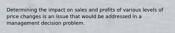 Determining the impact on sales and profits of various levels of price changes is an issue that would be addressed in a management decision problem.