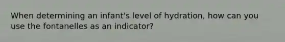 When determining an infant's level of hydration, how can you use the fontanelles as an indicator?