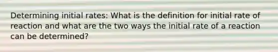 Determining initial rates: What is the definition for initial rate of reaction and what are the two ways the initial rate of a reaction can be determined?