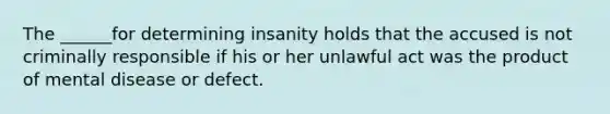 The ______for determining insanity holds that the accused is not criminally responsible if his or her unlawful act was the product of mental disease or defect.