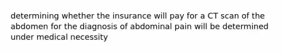 determining whether the insurance will pay for a CT scan of the abdomen for the diagnosis of abdominal pain will be determined under medical necessity