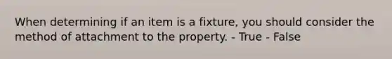 When determining if an item is a fixture, you should consider the method of attachment to the property. - True - False