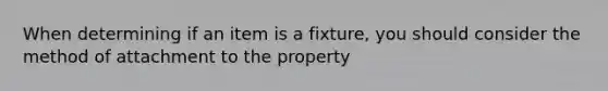 When determining if an item is a fixture, you should consider the method of attachment to the property