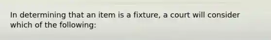 In determining that an item is a fixture, a court will consider which of the following: