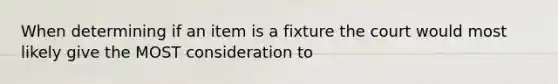 When determining if an item is a fixture the court would most likely give the MOST consideration to