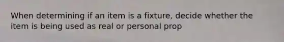 When determining if an item is a fixture, decide whether the item is being used as real or personal prop