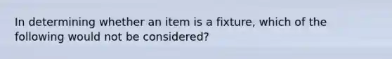 In determining whether an item is a fixture, which of the following would not be considered?