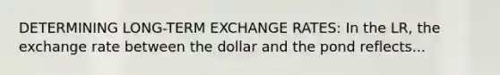 DETERMINING LONG-TERM EXCHANGE RATES: In the LR, the exchange rate between the dollar and the pond reflects...