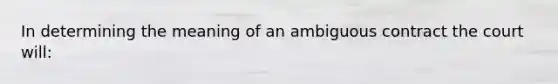 In determining the meaning of an ambiguous contract the court will: