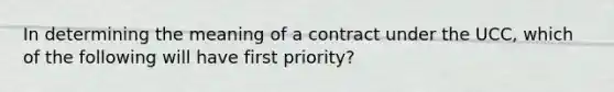 In determining the meaning of a contract under the UCC, which of the following will have first priority?