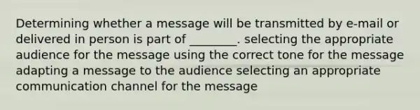 Determining whether a message will be transmitted by e-mail or delivered in person is part of ________. selecting the appropriate audience for the message using the correct tone for the message adapting a message to the audience selecting an appropriate communication channel for the message