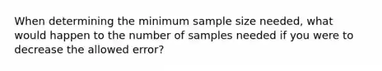 When determining the minimum sample size needed, what would happen to the number of samples needed if you were to decrease the allowed error?