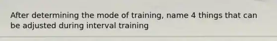 After determining the mode of training, name 4 things that can be adjusted during interval training