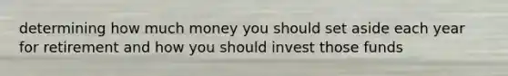 determining how much money you should set aside each year for retirement and how you should invest those funds